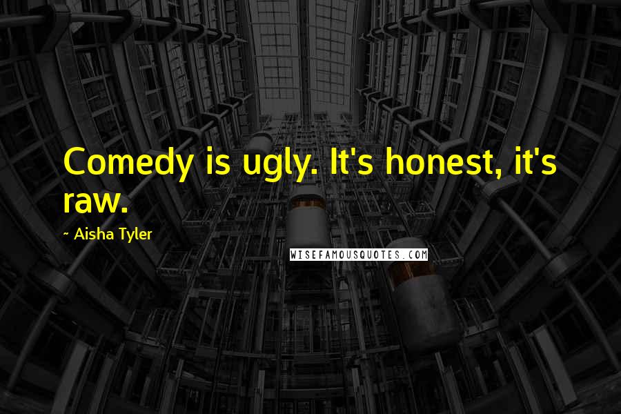 Aisha Tyler Quotes: Comedy is ugly. It's honest, it's raw.