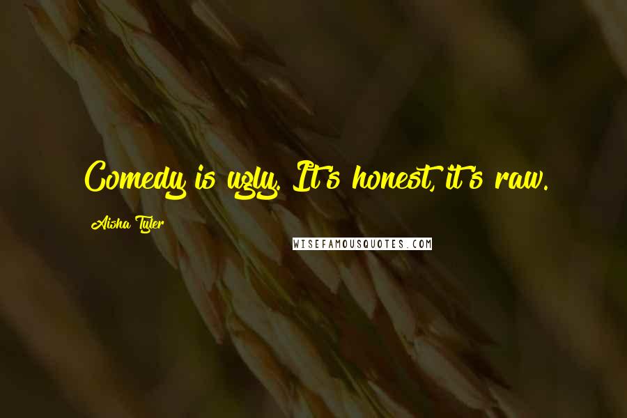 Aisha Tyler Quotes: Comedy is ugly. It's honest, it's raw.