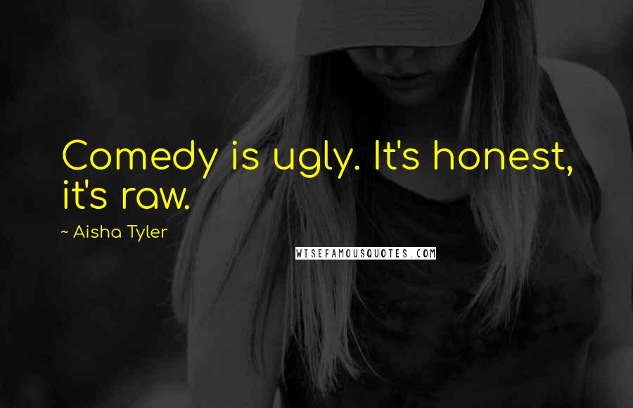 Aisha Tyler Quotes: Comedy is ugly. It's honest, it's raw.