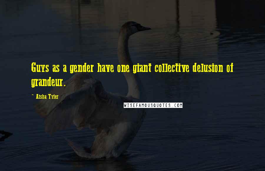 Aisha Tyler Quotes: Guys as a gender have one giant collective delusion of grandeur.