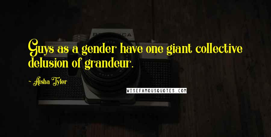 Aisha Tyler Quotes: Guys as a gender have one giant collective delusion of grandeur.