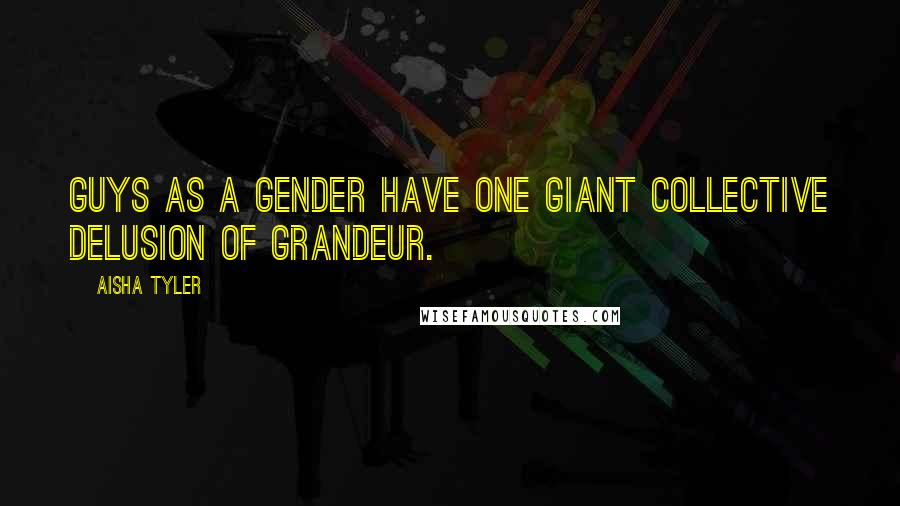 Aisha Tyler Quotes: Guys as a gender have one giant collective delusion of grandeur.