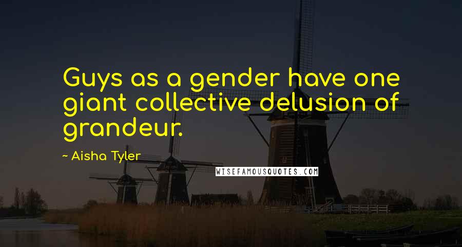 Aisha Tyler Quotes: Guys as a gender have one giant collective delusion of grandeur.