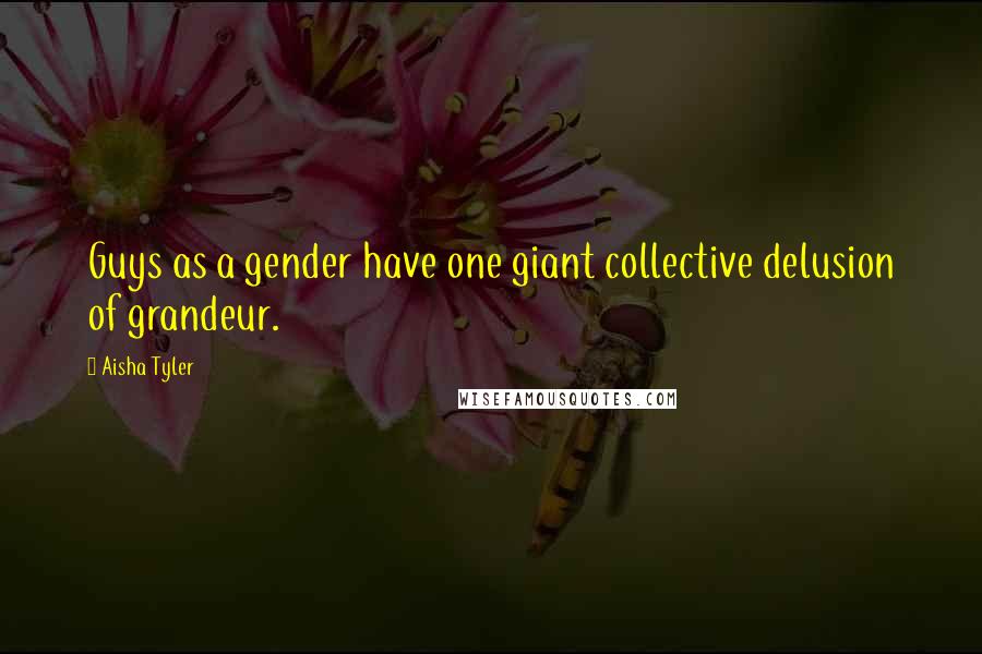 Aisha Tyler Quotes: Guys as a gender have one giant collective delusion of grandeur.