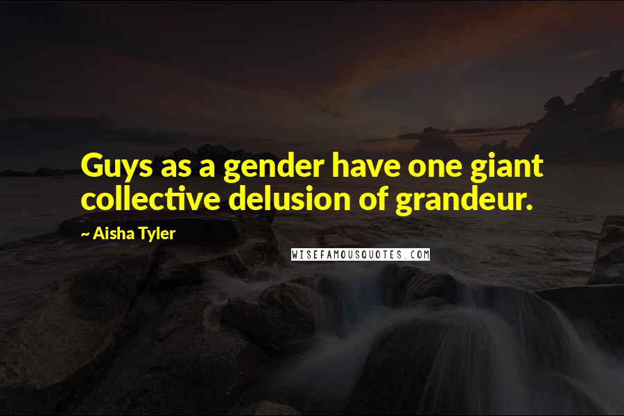 Aisha Tyler Quotes: Guys as a gender have one giant collective delusion of grandeur.