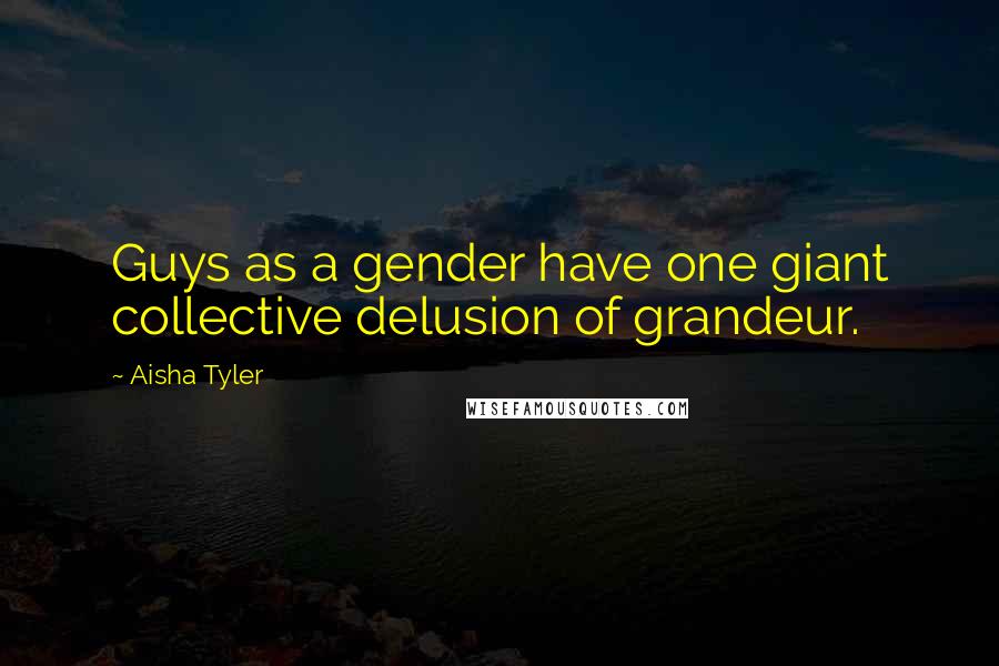 Aisha Tyler Quotes: Guys as a gender have one giant collective delusion of grandeur.