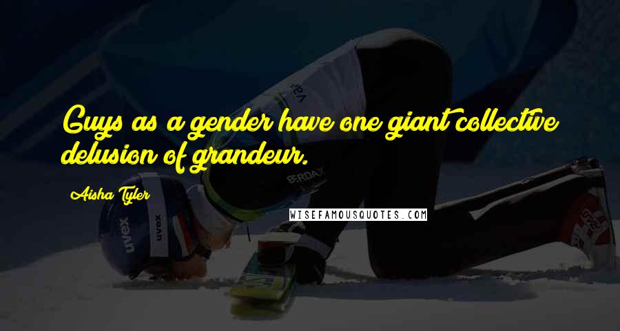 Aisha Tyler Quotes: Guys as a gender have one giant collective delusion of grandeur.