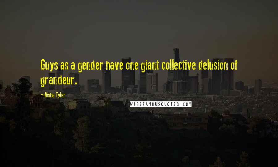 Aisha Tyler Quotes: Guys as a gender have one giant collective delusion of grandeur.