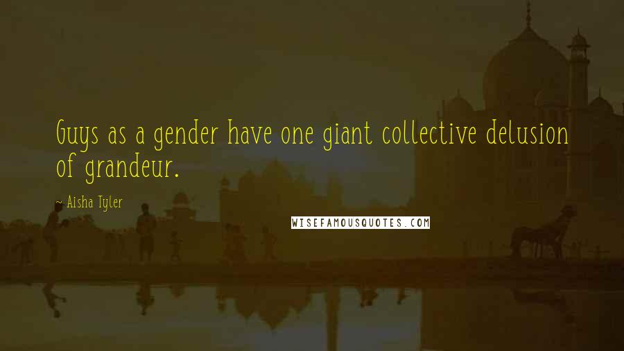 Aisha Tyler Quotes: Guys as a gender have one giant collective delusion of grandeur.