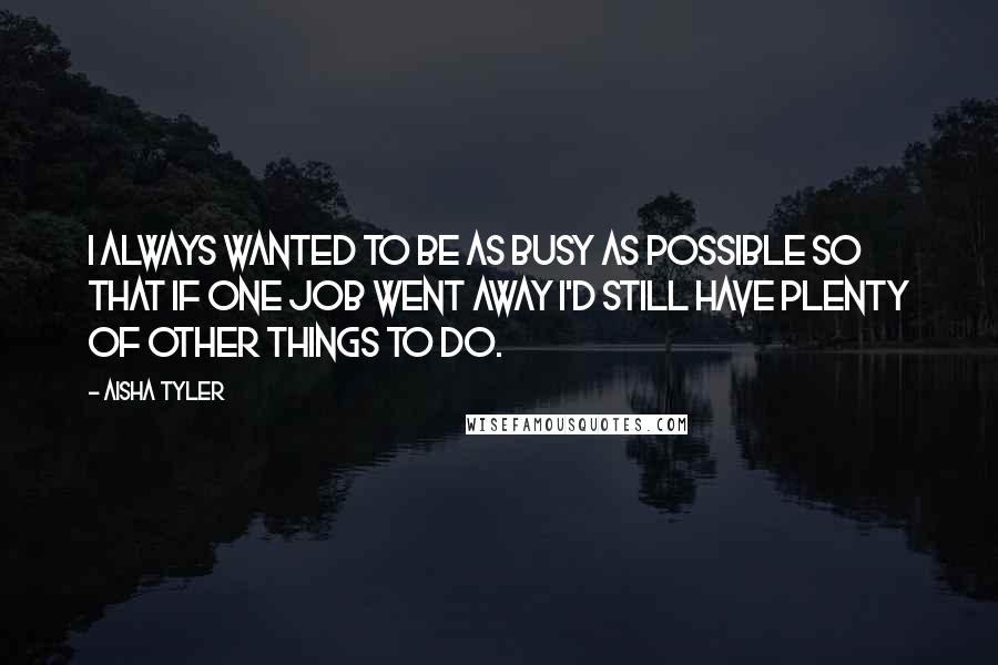 Aisha Tyler Quotes: I always wanted to be as busy as possible so that if one job went away I'd still have plenty of other things to do.