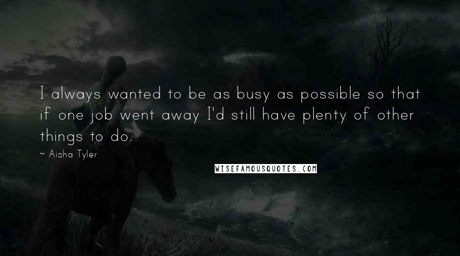 Aisha Tyler Quotes: I always wanted to be as busy as possible so that if one job went away I'd still have plenty of other things to do.