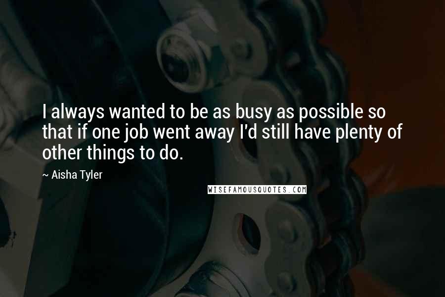 Aisha Tyler Quotes: I always wanted to be as busy as possible so that if one job went away I'd still have plenty of other things to do.