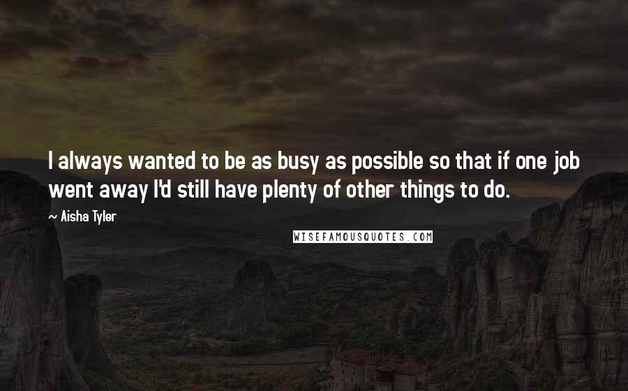 Aisha Tyler Quotes: I always wanted to be as busy as possible so that if one job went away I'd still have plenty of other things to do.