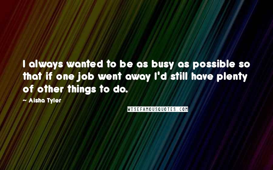 Aisha Tyler Quotes: I always wanted to be as busy as possible so that if one job went away I'd still have plenty of other things to do.