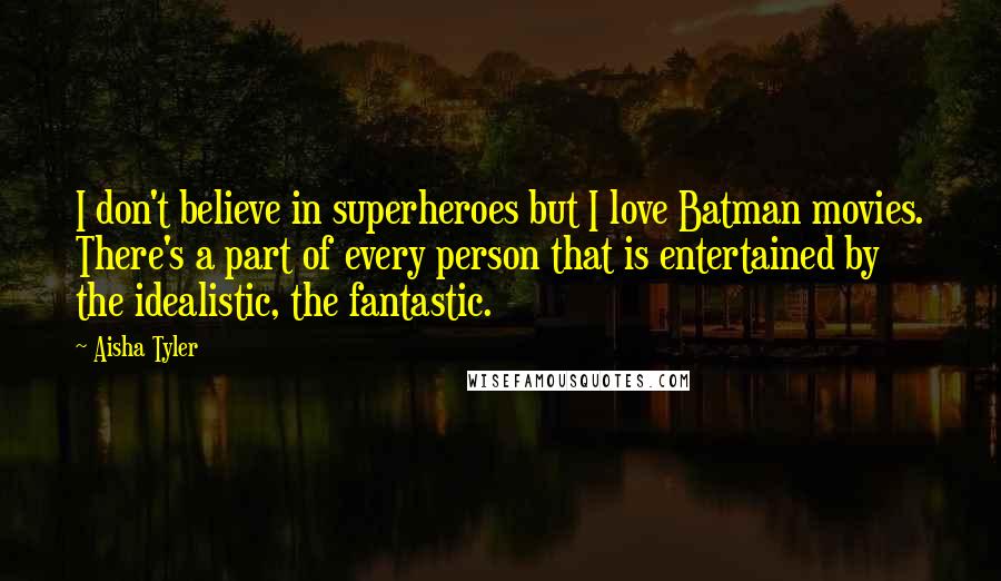 Aisha Tyler Quotes: I don't believe in superheroes but I love Batman movies. There's a part of every person that is entertained by the idealistic, the fantastic.