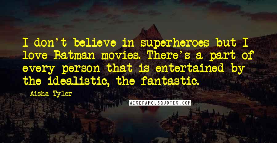 Aisha Tyler Quotes: I don't believe in superheroes but I love Batman movies. There's a part of every person that is entertained by the idealistic, the fantastic.