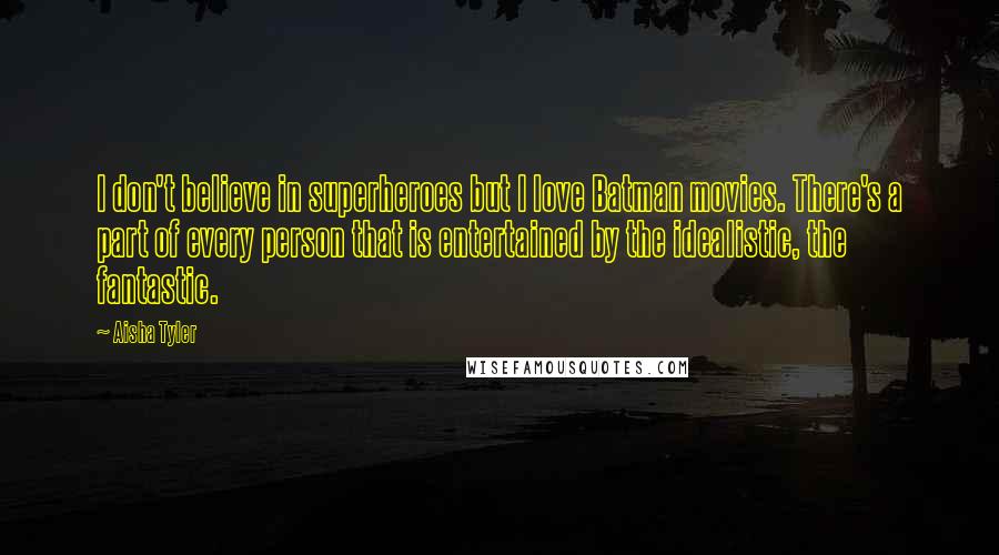 Aisha Tyler Quotes: I don't believe in superheroes but I love Batman movies. There's a part of every person that is entertained by the idealistic, the fantastic.
