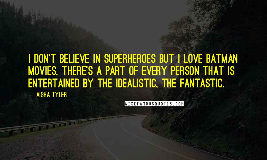 Aisha Tyler Quotes: I don't believe in superheroes but I love Batman movies. There's a part of every person that is entertained by the idealistic, the fantastic.