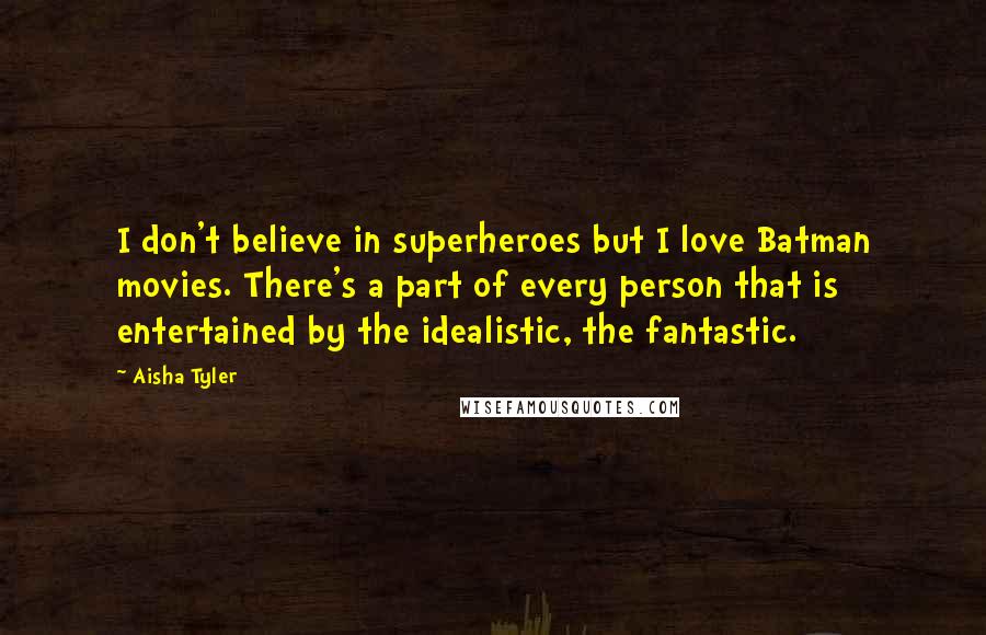 Aisha Tyler Quotes: I don't believe in superheroes but I love Batman movies. There's a part of every person that is entertained by the idealistic, the fantastic.