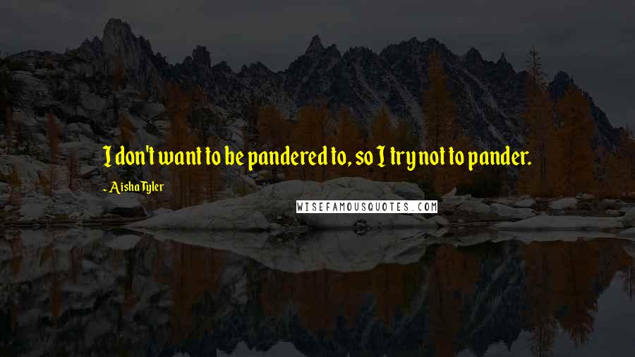 Aisha Tyler Quotes: I don't want to be pandered to, so I try not to pander.