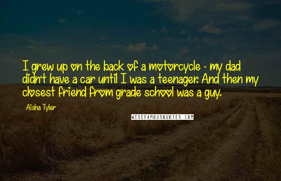 Aisha Tyler Quotes: I grew up on the back of a motorcycle - my dad didn't have a car until I was a teenager. And then my closest friend from grade school was a guy.