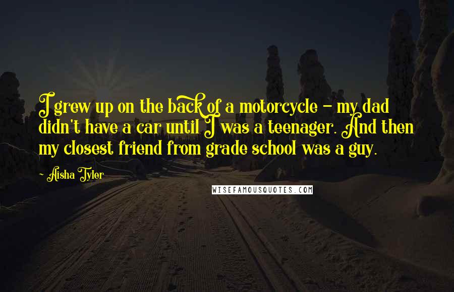 Aisha Tyler Quotes: I grew up on the back of a motorcycle - my dad didn't have a car until I was a teenager. And then my closest friend from grade school was a guy.