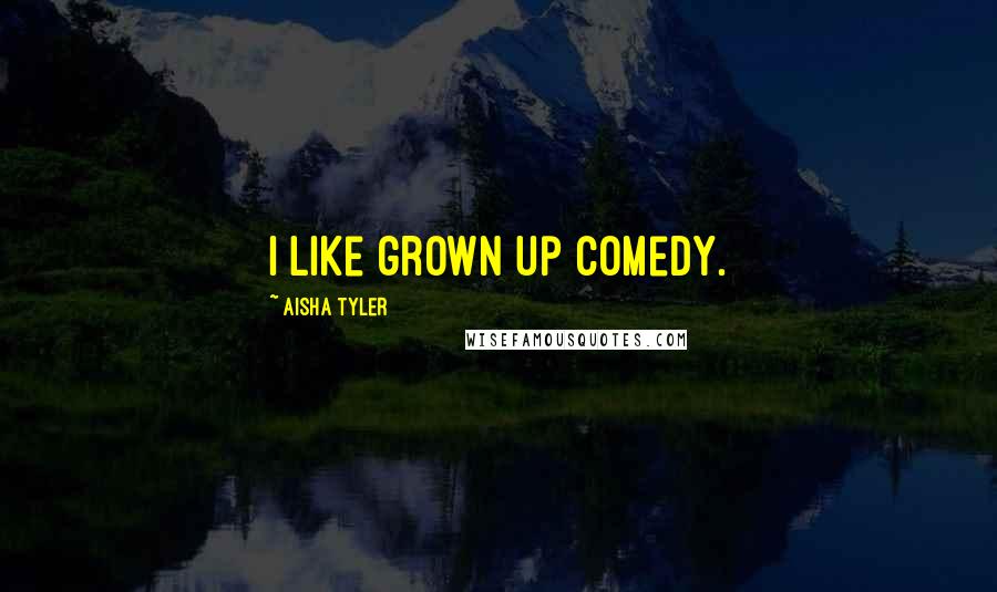 Aisha Tyler Quotes: I like grown up comedy.