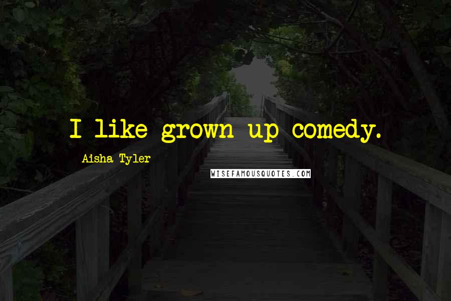 Aisha Tyler Quotes: I like grown up comedy.