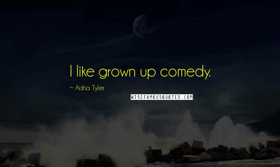 Aisha Tyler Quotes: I like grown up comedy.