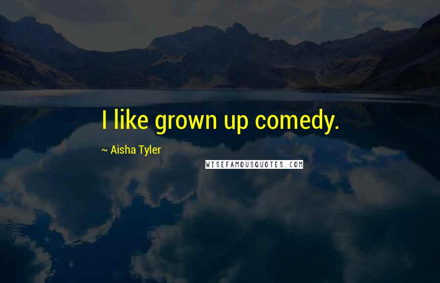 Aisha Tyler Quotes: I like grown up comedy.