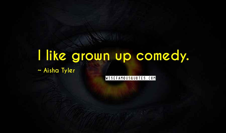 Aisha Tyler Quotes: I like grown up comedy.