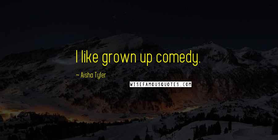 Aisha Tyler Quotes: I like grown up comedy.