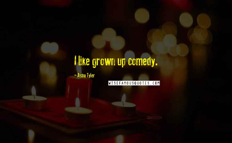 Aisha Tyler Quotes: I like grown up comedy.