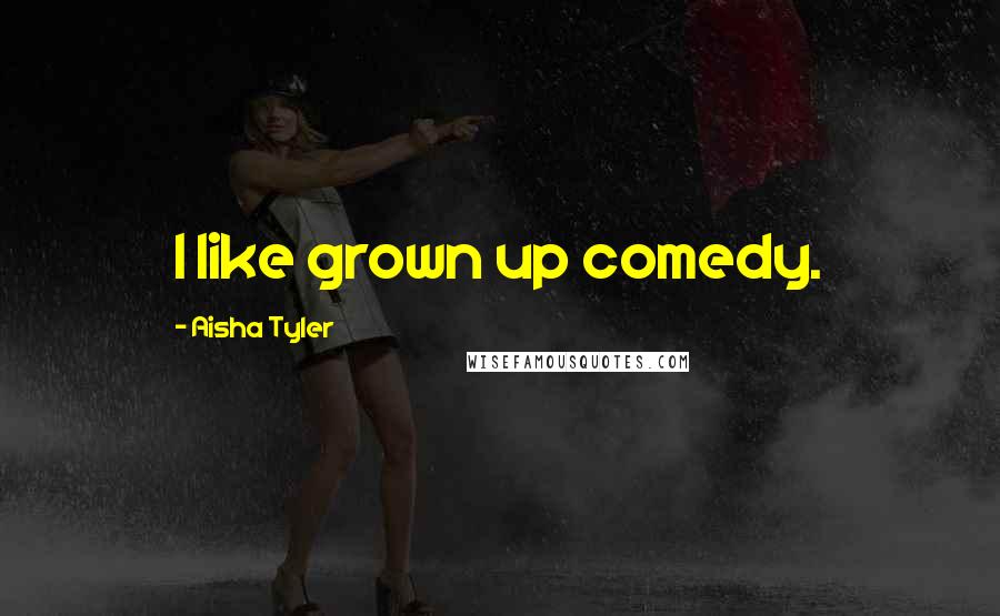 Aisha Tyler Quotes: I like grown up comedy.