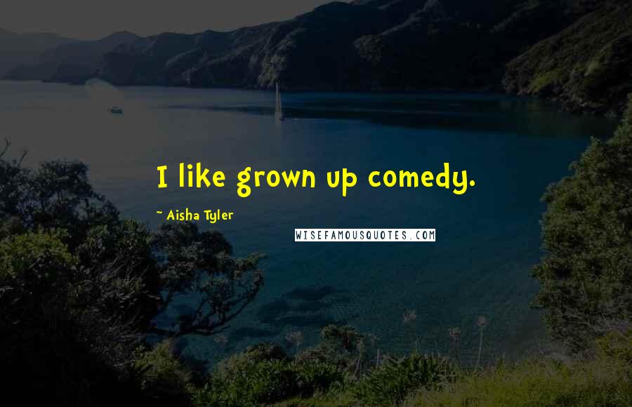 Aisha Tyler Quotes: I like grown up comedy.