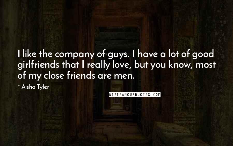 Aisha Tyler Quotes: I like the company of guys. I have a lot of good girlfriends that I really love, but you know, most of my close friends are men.