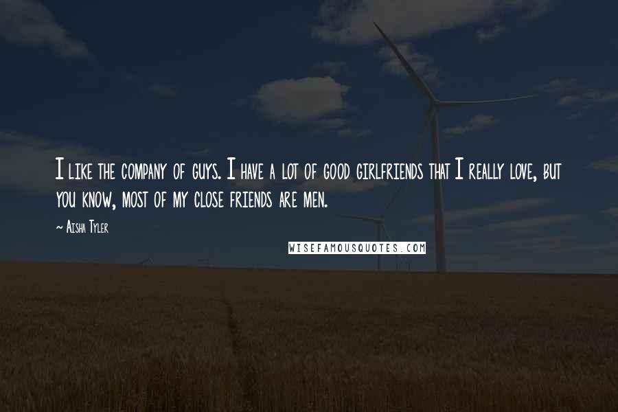 Aisha Tyler Quotes: I like the company of guys. I have a lot of good girlfriends that I really love, but you know, most of my close friends are men.