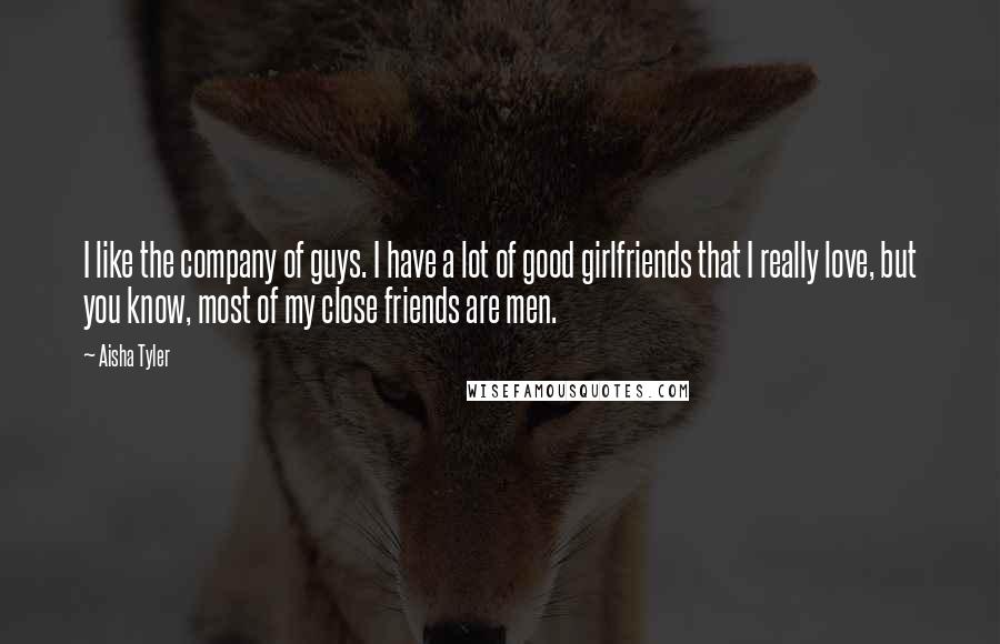 Aisha Tyler Quotes: I like the company of guys. I have a lot of good girlfriends that I really love, but you know, most of my close friends are men.