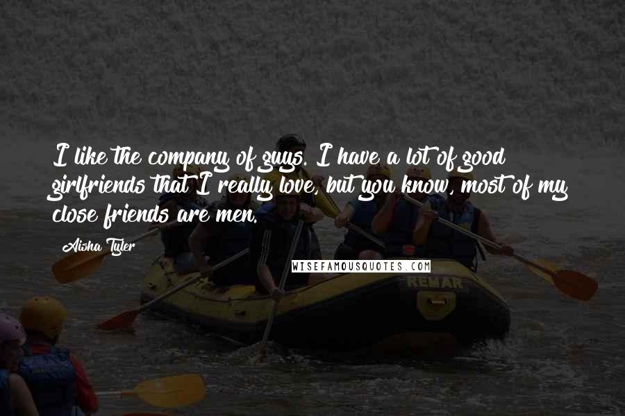 Aisha Tyler Quotes: I like the company of guys. I have a lot of good girlfriends that I really love, but you know, most of my close friends are men.