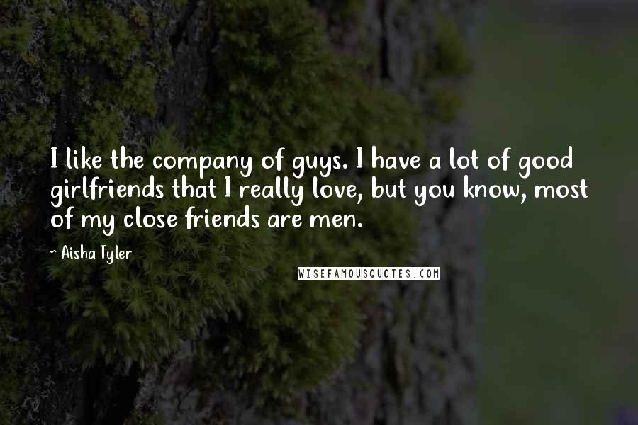 Aisha Tyler Quotes: I like the company of guys. I have a lot of good girlfriends that I really love, but you know, most of my close friends are men.