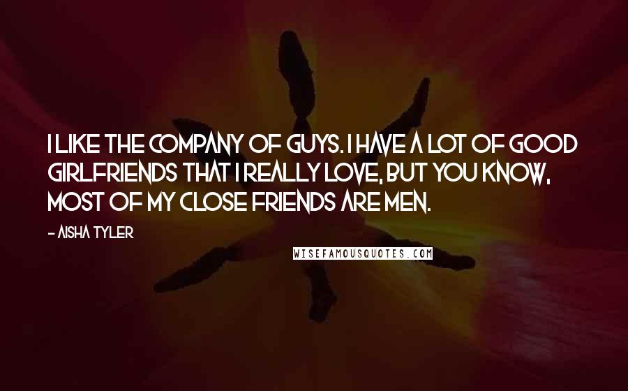 Aisha Tyler Quotes: I like the company of guys. I have a lot of good girlfriends that I really love, but you know, most of my close friends are men.