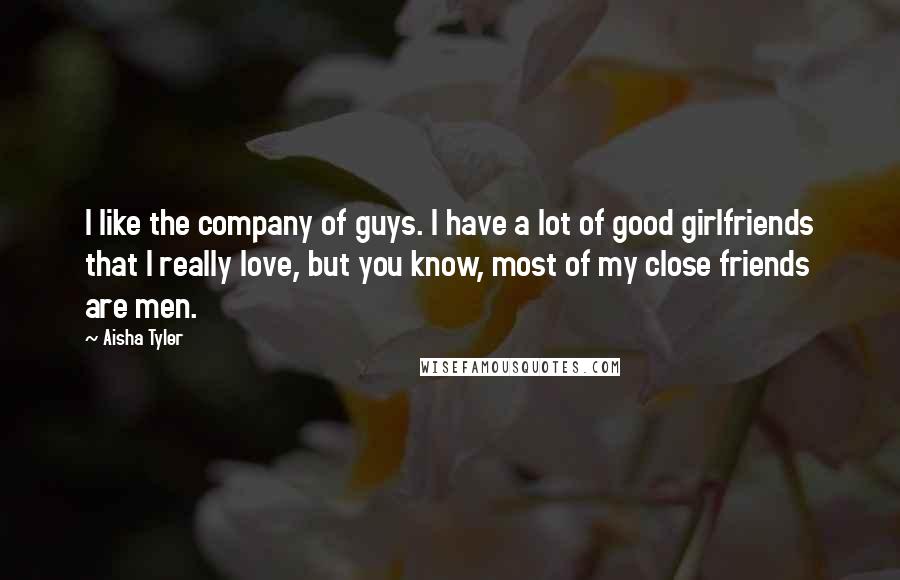 Aisha Tyler Quotes: I like the company of guys. I have a lot of good girlfriends that I really love, but you know, most of my close friends are men.