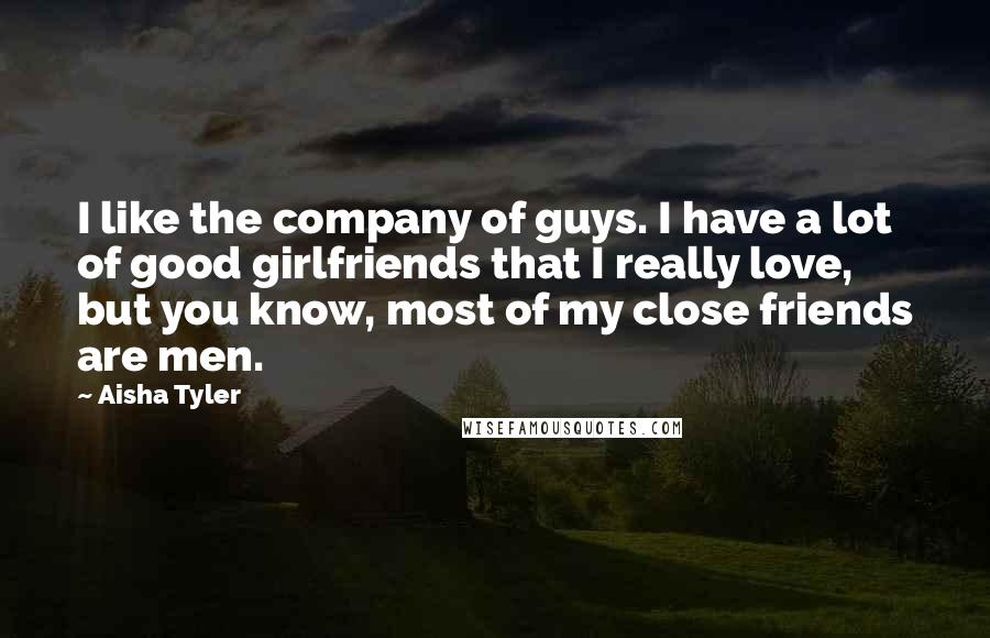 Aisha Tyler Quotes: I like the company of guys. I have a lot of good girlfriends that I really love, but you know, most of my close friends are men.