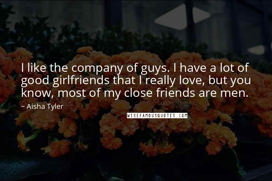Aisha Tyler Quotes: I like the company of guys. I have a lot of good girlfriends that I really love, but you know, most of my close friends are men.