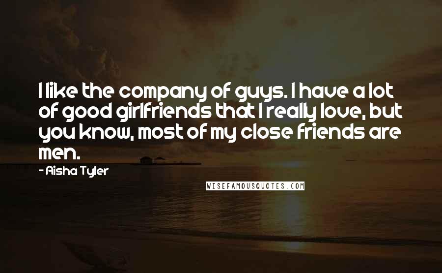 Aisha Tyler Quotes: I like the company of guys. I have a lot of good girlfriends that I really love, but you know, most of my close friends are men.