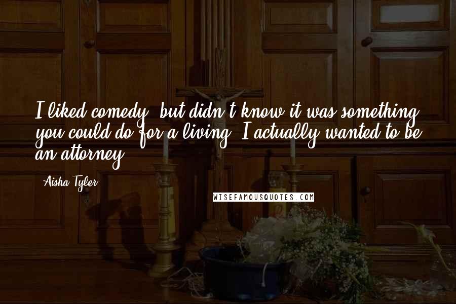 Aisha Tyler Quotes: I liked comedy, but didn't know it was something you could do for a living. I actually wanted to be an attorney.