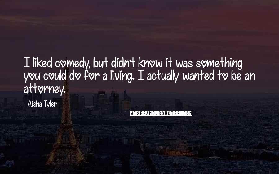 Aisha Tyler Quotes: I liked comedy, but didn't know it was something you could do for a living. I actually wanted to be an attorney.