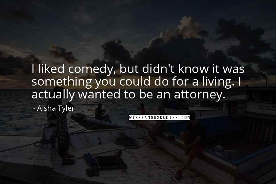 Aisha Tyler Quotes: I liked comedy, but didn't know it was something you could do for a living. I actually wanted to be an attorney.