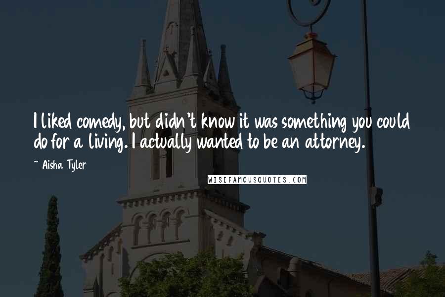 Aisha Tyler Quotes: I liked comedy, but didn't know it was something you could do for a living. I actually wanted to be an attorney.