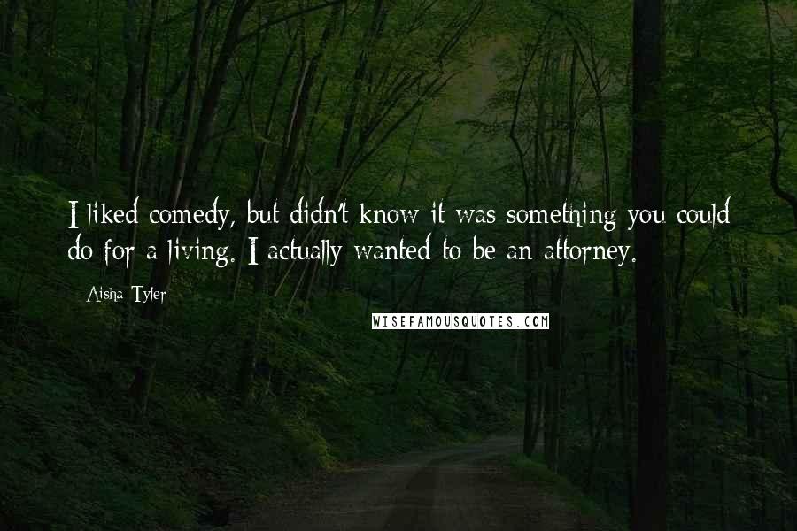 Aisha Tyler Quotes: I liked comedy, but didn't know it was something you could do for a living. I actually wanted to be an attorney.